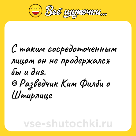 Шутка: С таким сосредоточенным лицом он не продержался бы и дня.<br>© Разведчик Ким Филби о Штирлице