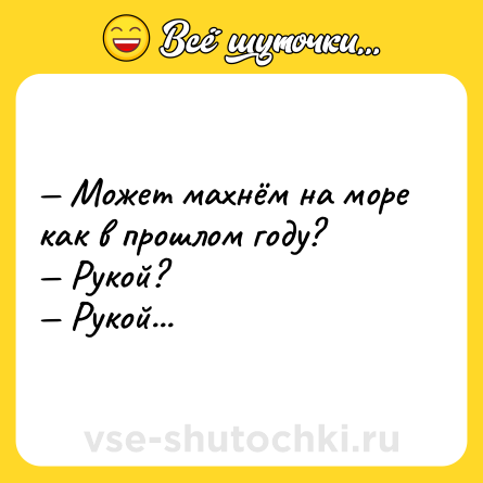 Шутка: — Может махнём на море как в прошлом году? <br>— Рукой? <br>— Рукой...