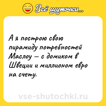 Шутка: А я построю свою пирамиду потребностей Маслоу — с домиком в Швеции и миллионом евро на счету.