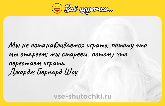 Цитата: Мы не останавливаемся играть, потому что мы стареем мы стареем, потому что перестаем играть. Джордж Бернард Шоу
