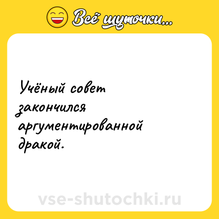 Шутка: Учёный совет закончился аргументированной дракой.
