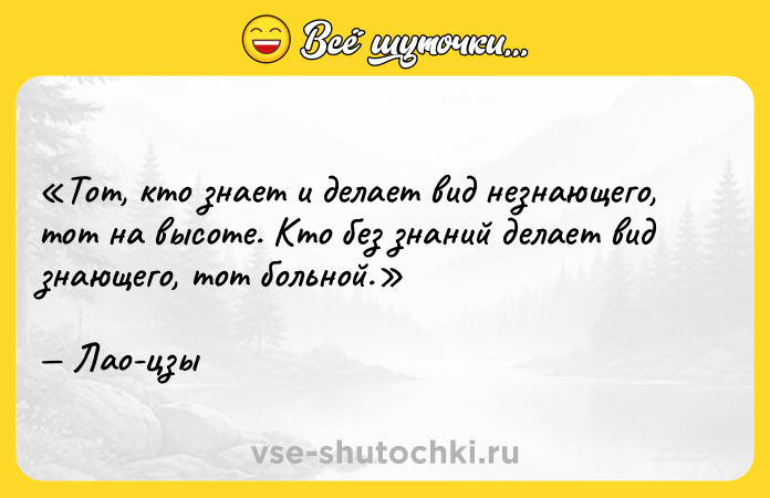 Цитата: Тот, кто знает и делает вид незнающего, тот на высоте. Кто без знаний делает вид знающего, тот больной.Лао-цзы