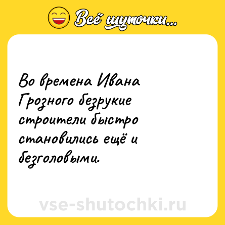 Шутка: Во времена Ивана Грозного безрукие строители быстро становились ещё и безголовыми.