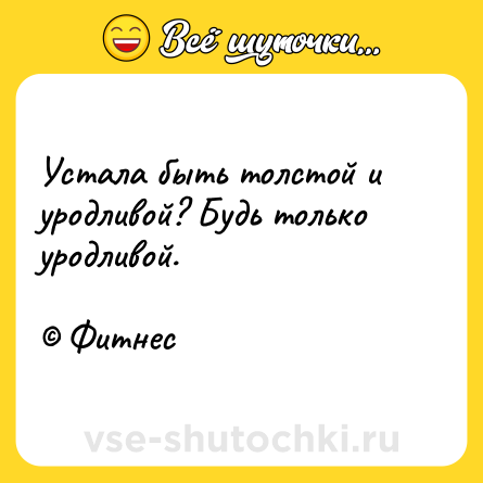 Шутка: Устала быть толстой и уродливой? Будь только уродливой.<br><br>© Фитнес