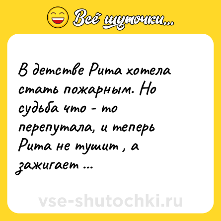 Шутка: В детстве Рита хотела стать пожарным. Но судьба что - то перепутала, и теперь Рита не тушит , а зажигает ...