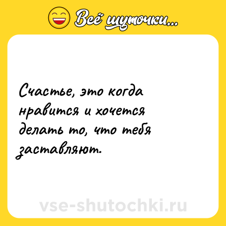 Шутка: Счастье, это когда нравится и хочется делать то, что тебя заставляют.