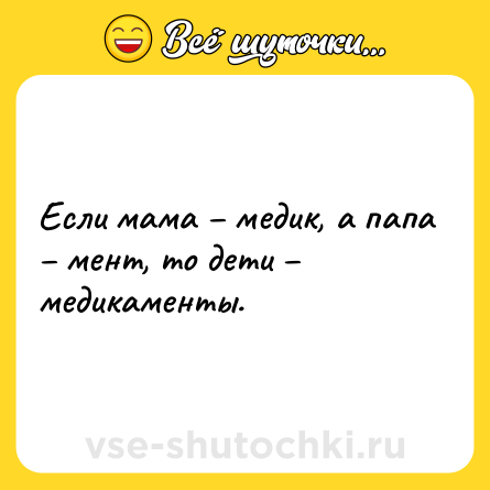 Шутка: Если мама – медик, а папа – мент, то дети – медикаменты.