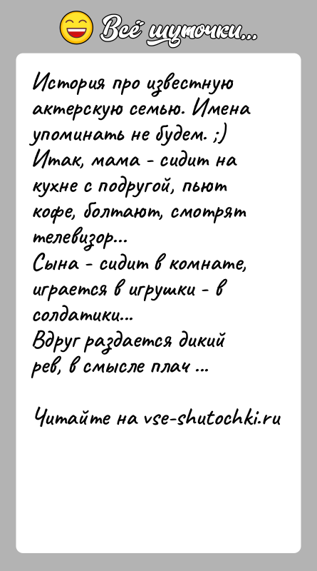История: История про известную актерскую семью. Имена упоминать не будем. )Итак, мама - сидит на кухне с подругой, пьют кофе, болтают,