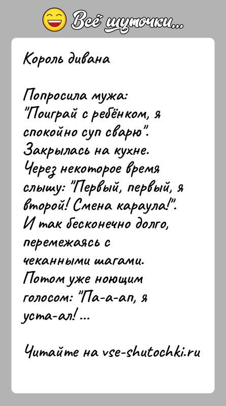 История: Король диванаПопросила мужа: Поиграй с ребёнком, я спокойно суп сварю . Закрылась на кухне. Через некоторое время слышу: Первый, первый, я