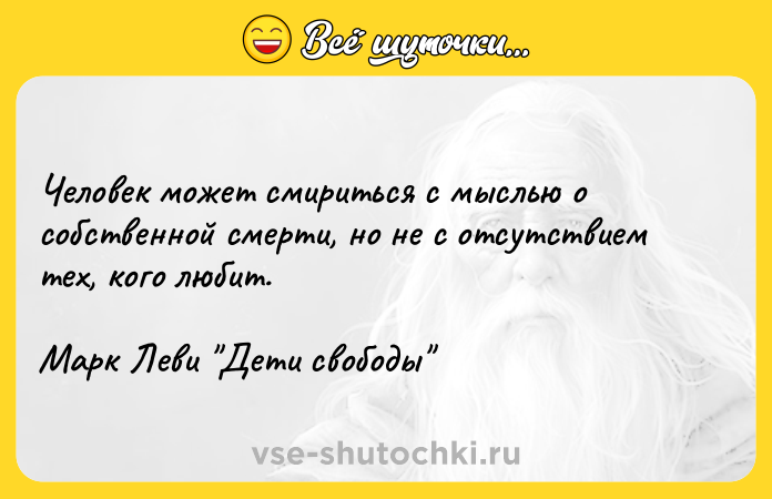 Цитата: Человек может смириться с мыслью о собственной смерти, но не с отсутствием тех, кого любит.Марк Леви Дети свободы