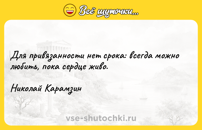 Цитата: Для привязанности нет срока: всегда можно любить, пока сердце живо. Николай Карамзин