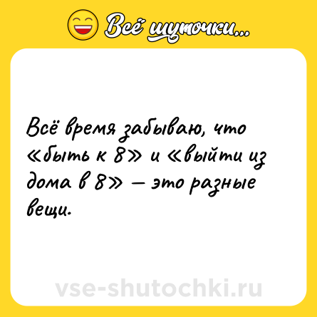 Шутка: Всё время забываю, что «быть к 8» и «выйти из дома в 8» — это разные вещи.