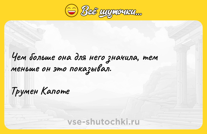 Цитата: Чем больше она для него значила, тем меньше он это показывал.Трумен Капоте
