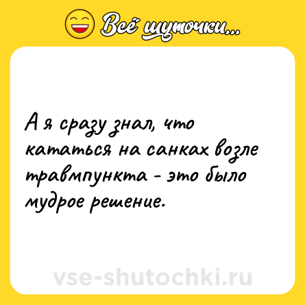 Шутка: А я сразу знал, что кататься на санках возле травмпункта - это было мудрое решение.