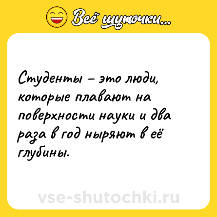 Шутка: Cтуденты – это люди, которые плавают на поверхности науки и два раза в год ныряют в её глубины.