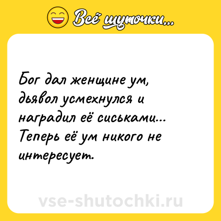 Шутка: Бог дал женщине ум, дьявол усмехнулся и наградил её сиськами…<br>Теперь её ум никого не интересует.