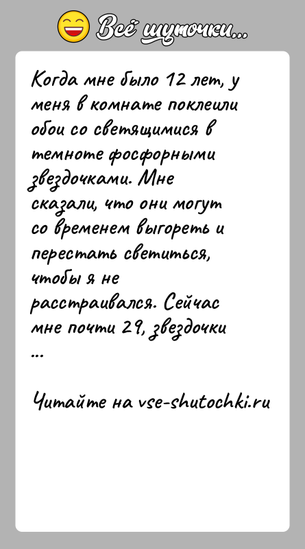 История: Когда мне было 12 лет, у меня в комнате поклеили обoи со светящимися в темноте фосфорными звездочками. Мне сказали, что