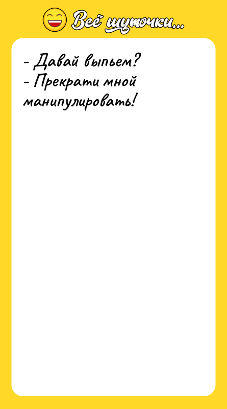- Давай выпьем? - Прекрати мной манипулировать!
