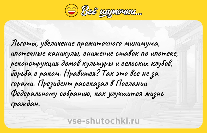 Цитата: Льготы, увеличение прожиточного минимума, ипотечные каникулы, снижение ставок по ипотеке, реконструкция домов культуры и сельских клубов, борьба с раком. Нравится? Так это все не за горами. Президент рассказал в Послании Федеральному собранию, как улучшится жизнь граждан.