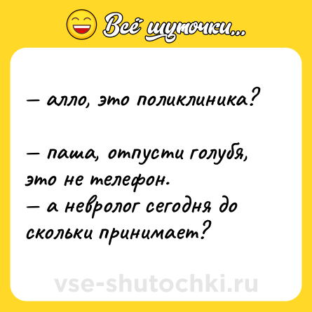 Шутка: — алло, это поликлиника?  <br>— паша, отпусти голубя, это не телефон. <br>— а невролог сегодня до скольки принимает?