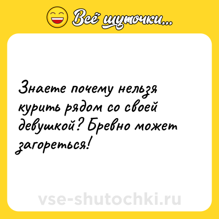 Шутка: Знаете почему нельзя курить рядом со своей девушкой? Бревно может загореться!