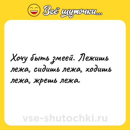 Шутка: Хочу быть змеей. Лежишь лежа, сидишь лежа, ходишь лежа, жрешь лежа.
