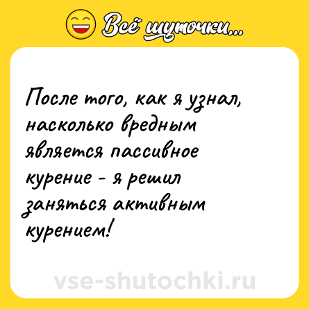 Шутка: После того, как я узнал, насколько вредным является пассивное курение - я решил заняться активным курением!