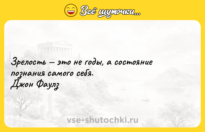 Цитата: Зрелость это не годы, а состояние познания самого себя. Джон Фаулз