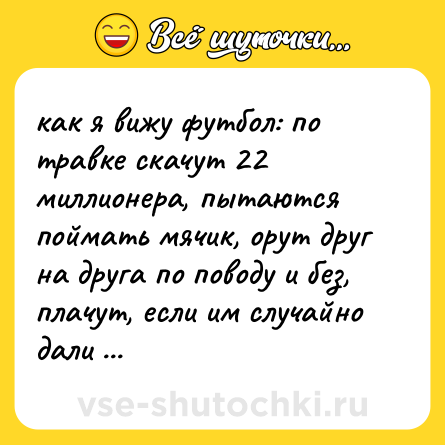 Шутка: как я вижу футбол: по травке скачут 22 миллионера, пытаются поймать мячик, орут друг на друга по поводу и без, плачут, если им случайно дали ногой по заднице.