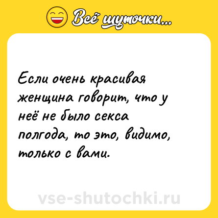 Шутка: Если очень красивая женщина говорит, что у неё не было секса полгода, то это, видимо, только с вами.