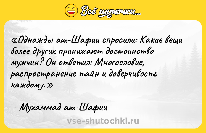 Цитата: Однажды аш-Шафии спросили: Какие вещи более других принижают достоинство мужчин? Он ответил: Многословие, распространение тайн и доверчивость каждому .Мухаммад аш-Шафии