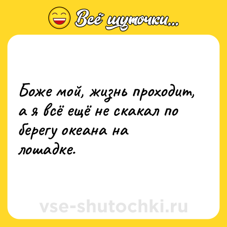 Шутка: Боже мой, жизнь проходит, а я всё ещё не скакал по берегу океана на лошадке.