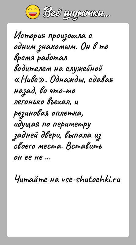 История: История произошла с одним знакомым. Он в то время работал водителем на служебной Ниве . Однажды, сдавая назад, во что-то легонько