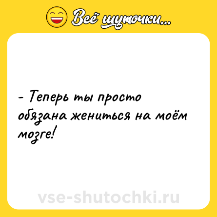 Шутка: - Теперь ты просто обязана жениться на моём мозге!