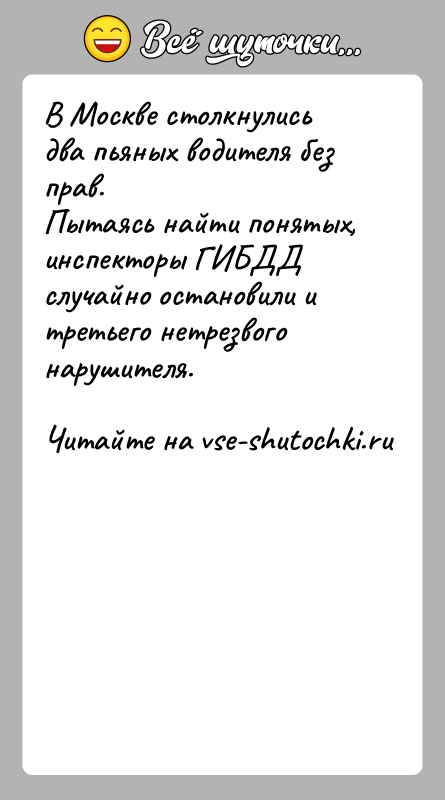 История: В Москве столкнулись два пьяных водителя без прав.Пытаясь найти понятых, инспекторы ГИБДД случайно остановили и третьего нетрезвого нарушителя.