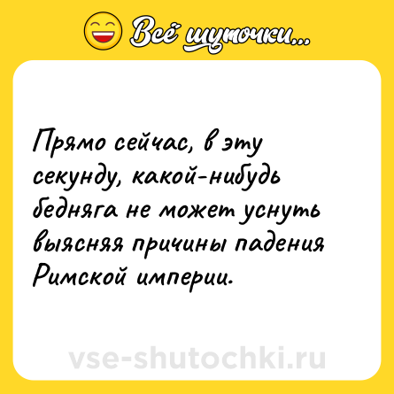 Шутка: Прямо сейчас, в эту секунду, какой-нибудь бедняга не может уснуть выясняя причины падения Римской империи.