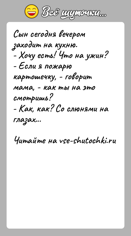 История: Cын сегодня вечером заходит на кухню.- Хочу есть! Что на ужин?- Если я пожарю картошечку, - говорит мама, - как