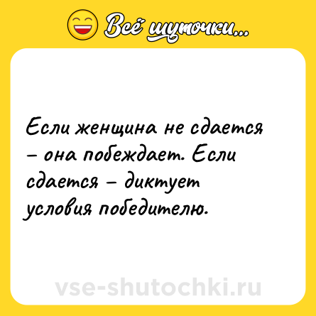 Шутка: Если женщина не сдается – она побеждает. Если сдается – диктует условия победителю.