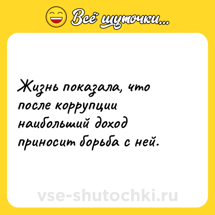Шутка: Жизнь показала, что после коррупции наибольший доход приносит борьба с ней.