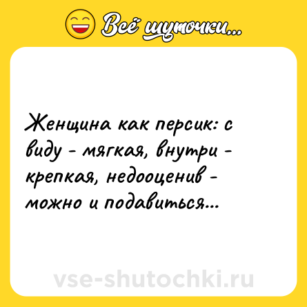Шутка: Женщина как персик: с виду - мягкая, внутри - крепкая, недооценив - можно и подавиться...