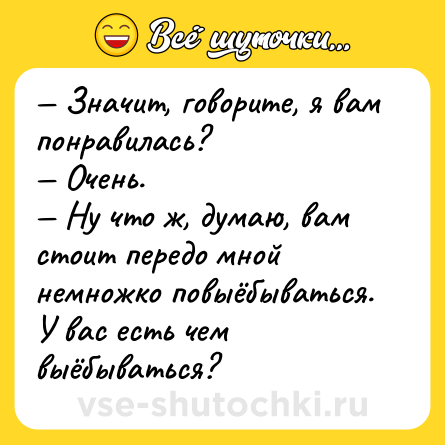 Шутка: — Значит, говорите, я вам понравилась?<br>— Очень.<br>— Ну что ж, думаю, вам стоит передо мной немножко повыёбываться. У вас есть чем выёбываться?