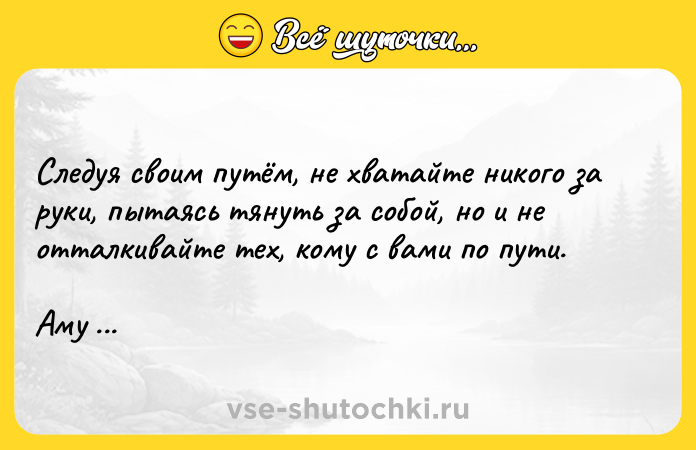 Цитата: Следуя своим путём, не хватайте никого за руки, пытаясь тянуть за собой, но и не отталкивайте тех, кому с вами по пути.Аму Мом