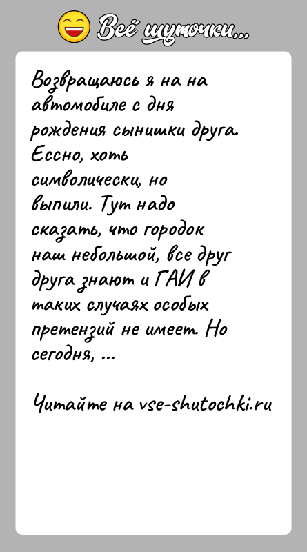 История: Возвращаюсь я на на автомобиле с дня рождения сынишки друга. Ессно, хоть символически, но выпили. Тут надо сказать, что городок