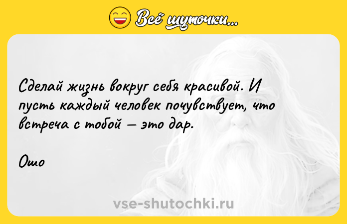 Цитата: Сделай жизнь вокруг себя красивой. И пусть каждый человек почувствует, что встреча с тобой это дар.Ошо