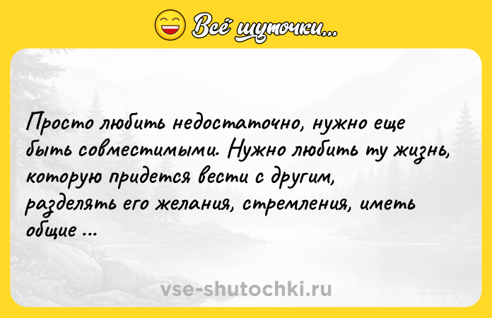 Цитата: Просто любить недостаточно, нужно еще быть совместимыми. Нужно любить ту жизнь, которую придется вести с другим, разделять его желания, стремления, иметь общие цели, общие мечты.Марк Леви