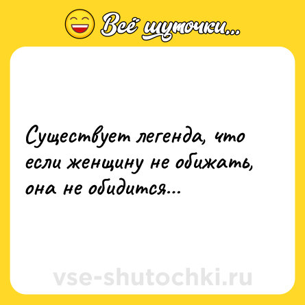 Шутка: Существует легенда, что если женщину не обижать, она не обидится…