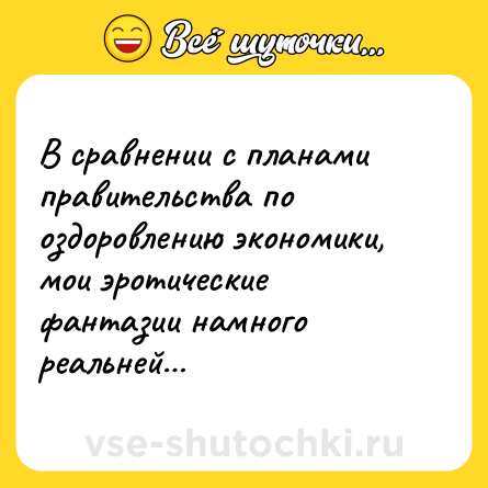 Шутка: В сравнении с планами правительства по оздоровлению экономики, мои эротические фантазии намного реальней…