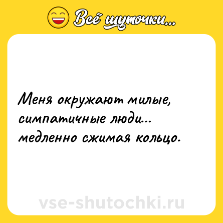 Шутка: Меня окружают милые, симпатичные люди… медленно сжимая кольцо.
