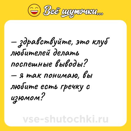 Шутка: — здравствуйте, это клуб любителей делать поспешные выводы? <br>— я так понимаю, вы любите есть гречку с изюмом?