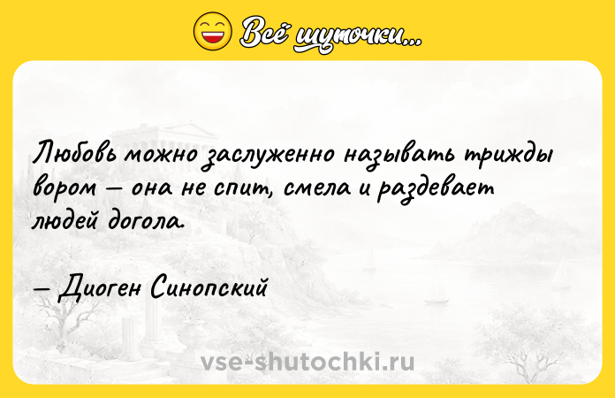 Цитата: Любовь можно заслуженно называть трижды вором она не спит, смела и раздевает людей догола. Диоген Синопский